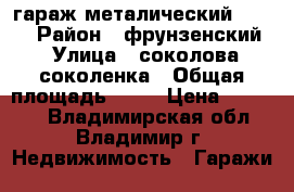 гараж металический 4.5-6 › Район ­ фрунзенский › Улица ­ соколова соколенка › Общая площадь ­ 27 › Цена ­ 50 000 - Владимирская обл., Владимир г. Недвижимость » Гаражи   
